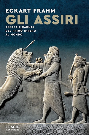 Gli Assiri. Ascesa e caduta del primo impero al mondo by Eckart Frahm