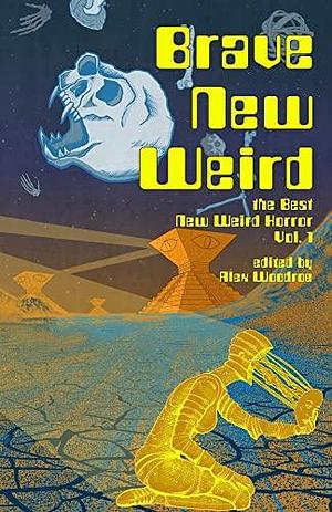 BRAVE NEW WEIRD: The Best New Weird Horror, Volume One by Alex Woodroe, Alex Woodroe