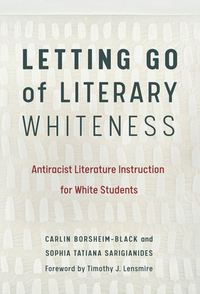 Letting Go of Literary Whiteness: Antiracist Literature Instruction for White Students by Sophia Tatiana Sarigianides, Carlin Borsheim-Black