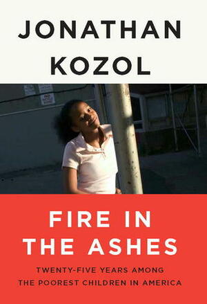 Fire in the Ashes: Twenty-Five Years Among the Poorest Children in America by Jonathan Kozol