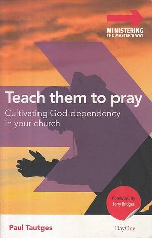 Teach Them to Pray: Cultivating God-Dependency in Your Church by Jerry Bridges, Paul Tautges, Paul Tautges