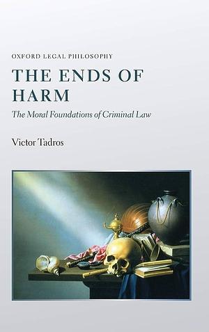 The Ends of Harm: The Moral Foundations of Criminal Law by Victor Tadros