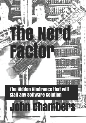 The Nerd Factor: The Hidden Hindrance that will Stall any Software Solution by John Chambers