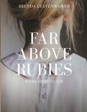 Far Above Rubies: Workshop Guide: A Practical Guide Through Proverbs 31 for Biblical Womanhood by Brenda Leavenworth