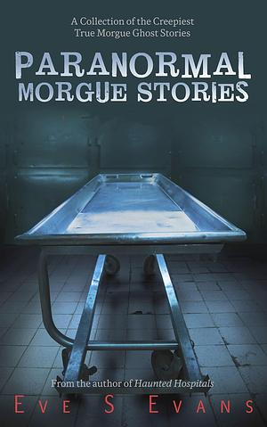 Paranormal Morgue Stories: A Collection of the creepiest true Morgue ghost stories by Eve Evans, Eve Evans