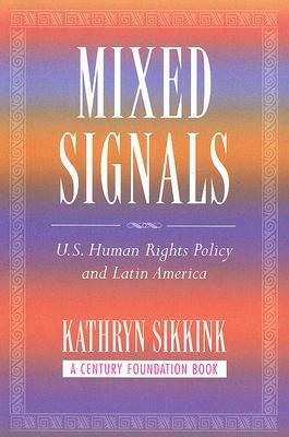 Mixed Signals: U.S. Human Rights Policy and Latin America by Kathryn Sikkink