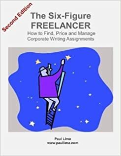 The Six Figure Freelancer: How To Find, Price And Manage Corporate Writing Assignments by Paul Lima