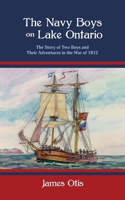 The Navy Boys on Lake Ontario: The Story of Two Boys and Their Adventures in the War of 1812 by James Otis