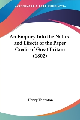 An Enquiry Into the Nature and Effects of the Paper Credit of Great Britain (1802): Together with His Evidence Given Before the Committees of Secrecy of the Two Houses of Parliament in the Bank of England, March and April, 1797, Some Manuscript Notes, ... by Henry Thornton, Friedrich A. Hayek