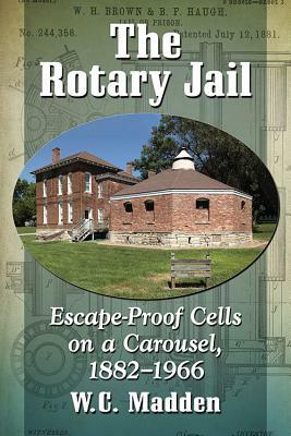 The Rotary Jail: Escape-Proof Cells on a Carousel, 1882-1966 by W. C. Madden