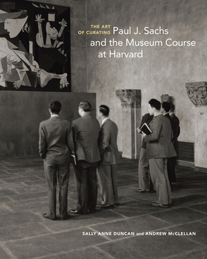 The Art of Curating: Paul J. Sachs and the Museum Course at Harvard by Sally Anne Duncan, Andrew McClellan