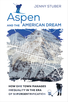 Aspen and the American Dream: How One Town Manages Inequality in the Era of Supergentrification by Jenny Stuber