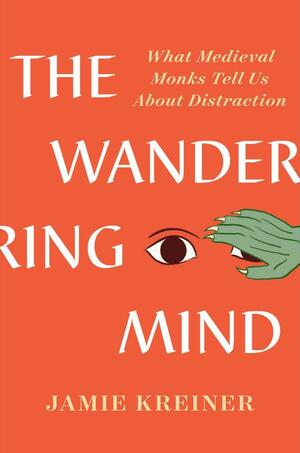 The Wandering Mind: What Medieval Monks Tell Us About Distraction by Jamie Kreiner