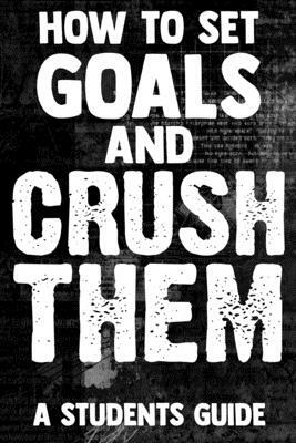 How To Set Goals And Crush Them A Students Guide: The Ultimate Step By Step Guide for Students on how to Set Goals and Achieve Personal Success! by Student Life
