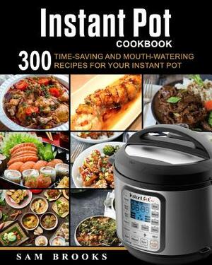 Instant Pot Cookbook: 300 Time-saving And Mouth-watering Recipes For Your Instant Pot (Super Easy Instant Pot Recipes For Your Everyday Meal by Sam Brooks