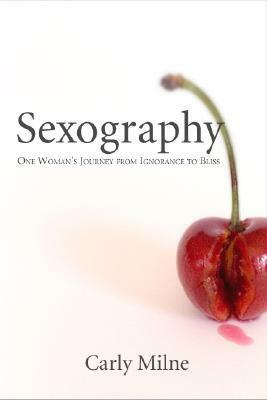 Sexography: One Woman's Journey from Ignorance to Bliss by Carly Milne