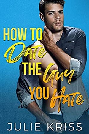 How to Date the Guy You Hate by Julie Kriss