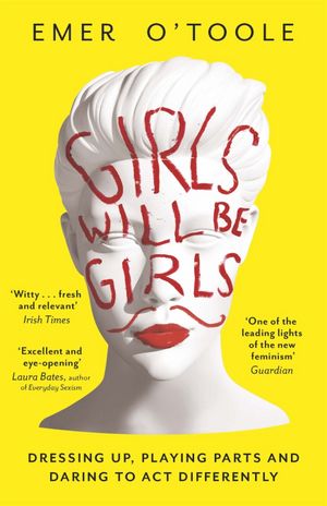 Girls Will Be Girls: Dressing Up, Playing Parts and Daring to Act Differently by Emer O'Toole