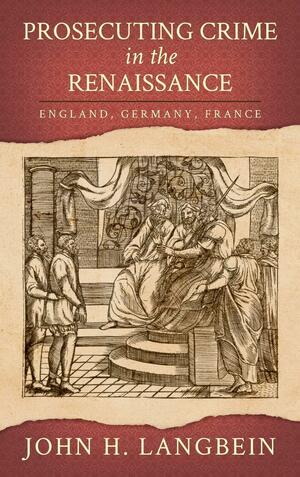 Prosecuting Crime in the Renaissance: England, Germany, France by John H. Langbein