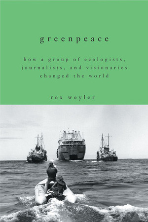 Greenpeace: The Inside Story: How a Group of Ecologists, Jounalists and Visionaries Changed the World by Rex Weyler