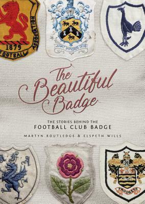 The Beautiful Badge: The Stories Behind the Football Club Badge by Elspeth Wills, Martyn Routledge