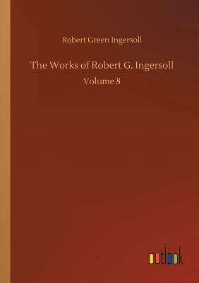 The Works of Robert G. Ingersoll by Robert Green Ingersoll