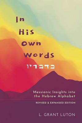 In His Own Words: Messianic Insights Into the Hebrew Alphabet (Revised and Expanded) by L. Grant Luton