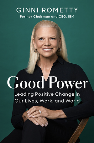 Good Power: Leading Positive Change in Our Lives, Work, and World by Ginni Rometty