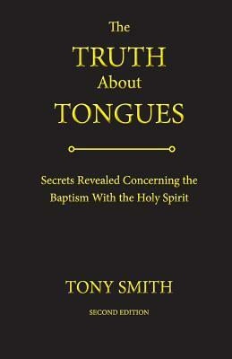 The Truth about Tongues: Secrets Revealed Concerning the Baptism with the Holy Spirit by Tony Smith