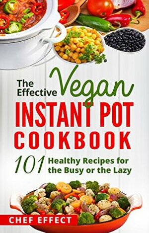 The Effective Vegan Instant Pot Cookbook: 101 Healthy Recipes for the Busy or the Lazy by Chef Effect