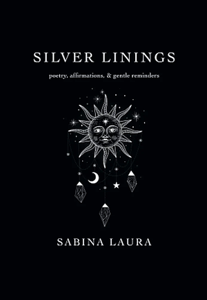 Silver Linings: Poetry, Affirmations, & Gentle Reminders by Sabina Laura