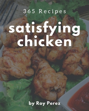 365 Satisfying Chicken Recipes: The Chicken Cookbook for All Things Sweet and Wonderful! by Roy Perez