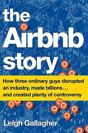 The Airbnb Story: How Three Ordinary Guys Disrupted an Industry, Made Billions . . . and Created Plenty of Controversy by Leigh Gallagher, Leigh Gallagher