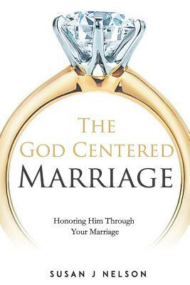 The God Centered Marriage: Honoring Him Through Your Marriage by Susan J. Nelson