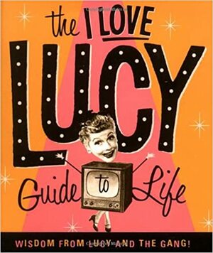 The I Love Lucy Guide To Life: Wisdom From Lucy And The Gang by Lucie Arnaz, Elisabeth Edwards