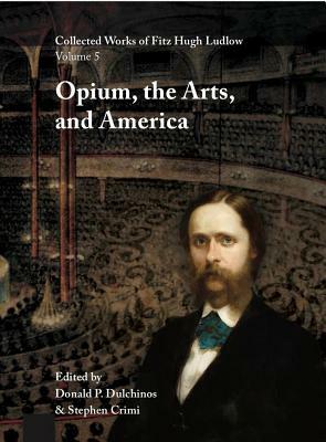 Collected Works of Fitz Hugh Ludlow, Volume 5: Opium, the Arts, and America by Fitz Hugh Ludlow