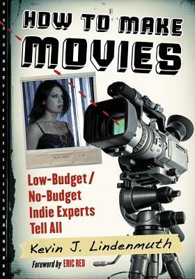How to Make Movies: Low-Budget/No-Budget Indie Experts Tell All by Kevin J. Lindenmuth