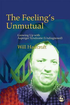 The Feeling's Unmutual: Growing Up With Asperger Syndrome (Undiagnosed) by Will Hadcroft