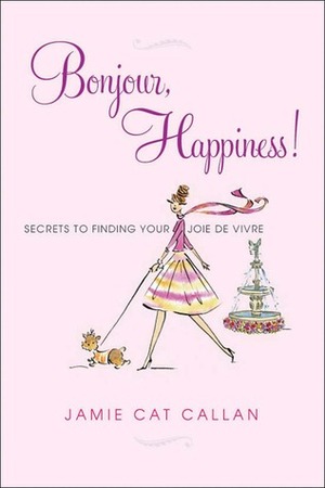 Bonjour, Happiness!: Secrets to Finding Your Joie de Vivre by Jamie Cat Callan