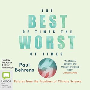The Best of Times, The Worst of Times: Futures from the Frontiers of Climate Science by Paul Behrens