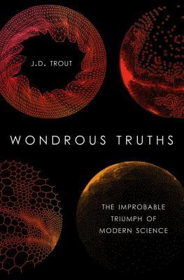 Wondrous Truths: The Improbable Triumph of Modern Science by J. D. Trout