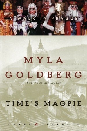 Time's Magpie: A Walk in Prague by Myla Goldberg