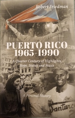 Puerto Rico 1965-1990: A Quarter Century of Highlights, Hope, Status and Stasis by Robert Friedman