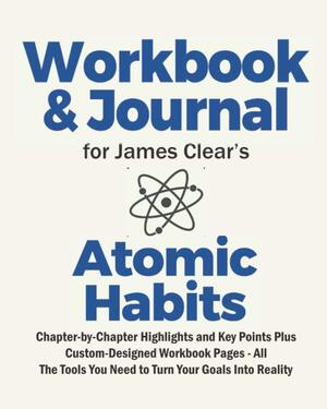 Journal and Workbook for James Clear's Atomic Habits: Chapter-by-Chapter Highlights and Key Points Plus Custom-Designed Workbook Pages - All The Tools You Need to Turn Your Goals Into Reality by Its about Time