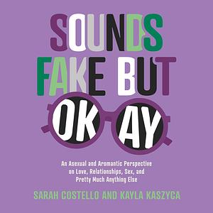 Sounds Fake But Okay: An Asexual and Aromantic Perspective on Love, Relationships, Sex, and Pretty Much Anything Else by Kayla Kaszyca, Sarah Costello