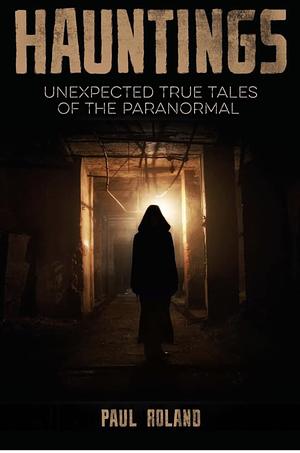 Hauntings: Unexpected True Tales of the Paranormal by Paul Roland, Paul Roland