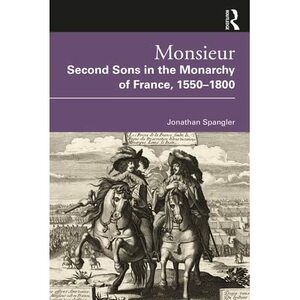 Monsieur: Second Sons in the Monarchy of France, 1550-1800 by Jonathan Spangler