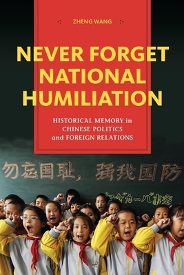 Never Forget National Humiliation: Historical Memory in Chinese Politics and Foreign Relations by Zheng Wang