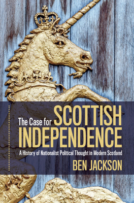 The Case for Scottish Independence: A History of Nationalist Political Thought in Modern Scotland by Ben Jackson