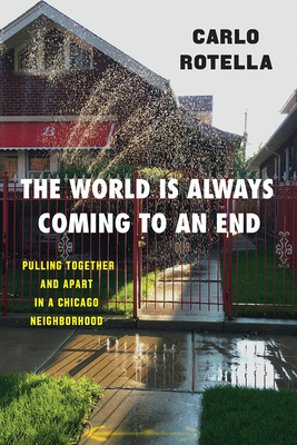 The World Is Always Coming to an End: Pulling Together and Apart in a Chicago Neighborhood by Carlo Rotella